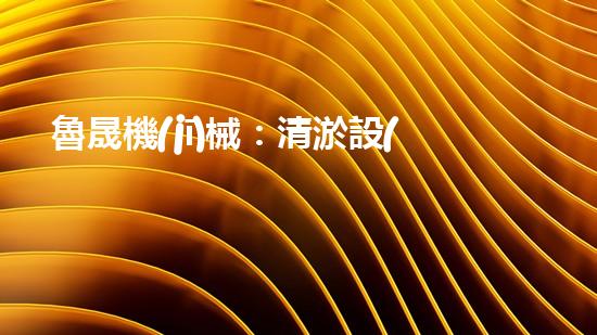 魯晟機(jī)械：清淤設(shè)備的領(lǐng)航者，你知道它為何備受矚目嗎？